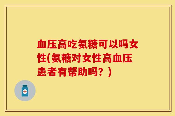 血压高吃氨糖可以吗女性(氨糖对女性高血压患者有帮助吗？)