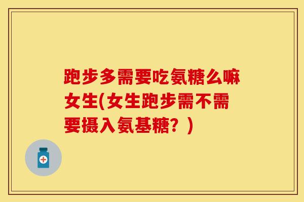 跑步多需要吃氨糖么嘛女生(女生跑步需不需要摄入氨基糖？)