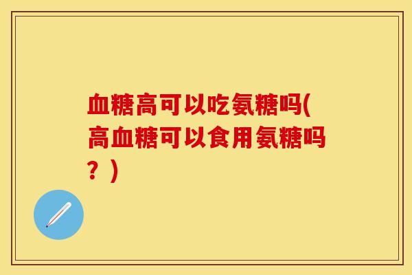 血糖高可以吃氨糖吗(高血糖可以食用氨糖吗？)