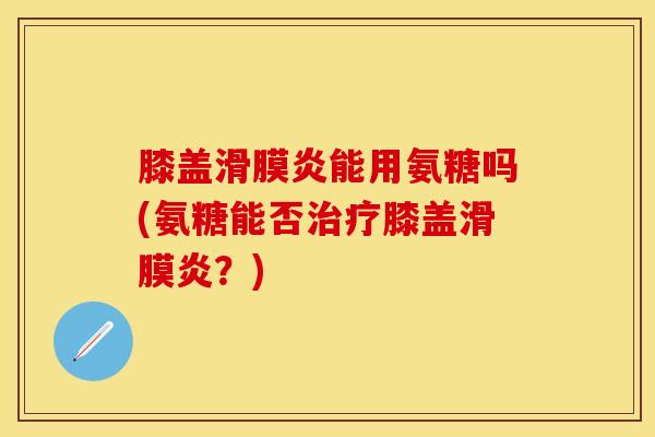 膝盖滑膜炎能用氨糖吗(氨糖能否治疗膝盖滑膜炎？)