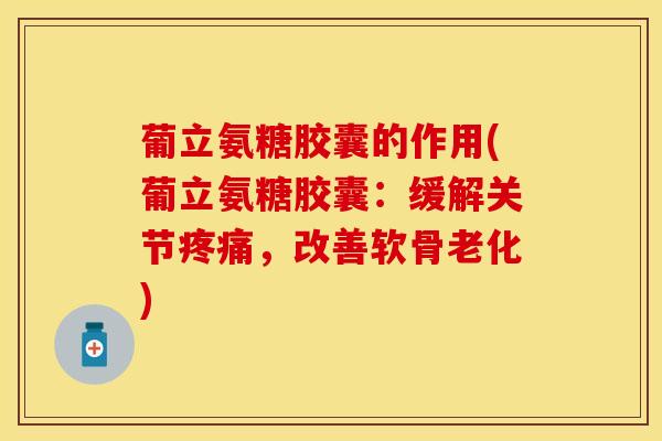葡立氨糖胶囊的作用(葡立氨糖胶囊：缓解关节疼痛，改善软骨老化)