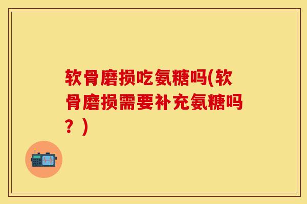 软骨磨损吃氨糖吗(软骨磨损需要补充氨糖吗？)