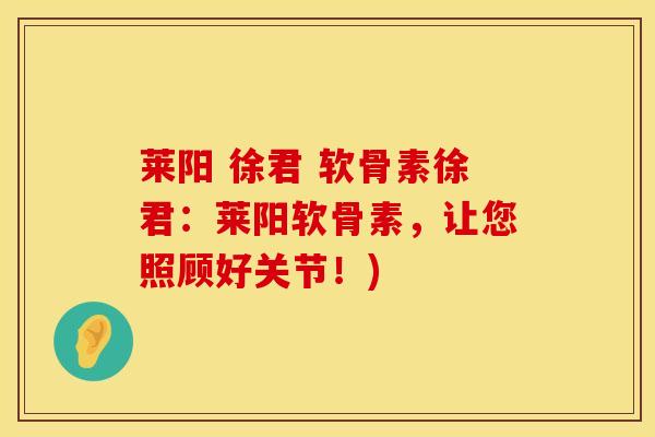 莱阳 徐君 软骨素徐君：莱阳软骨素，让您照顾好关节！)