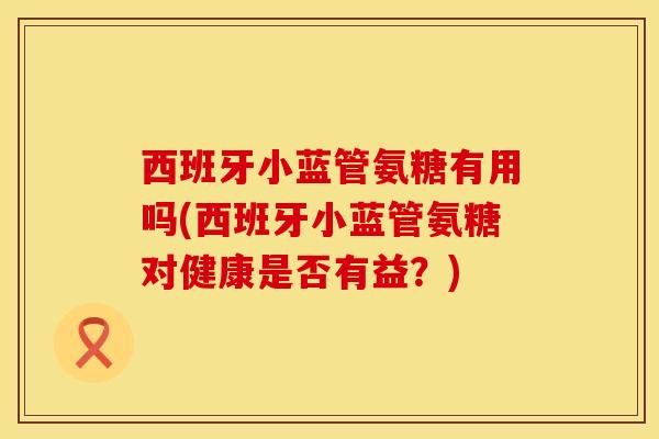 西班牙小蓝管氨糖有用吗(西班牙小蓝管氨糖对健康是否有益?) 西班牙小蓝管氨糖有用吗(西班牙小蓝管氨糖对健康是否有益?)