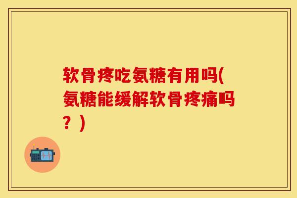 软骨疼吃氨糖有用吗(氨糖能缓解软骨疼痛吗？)