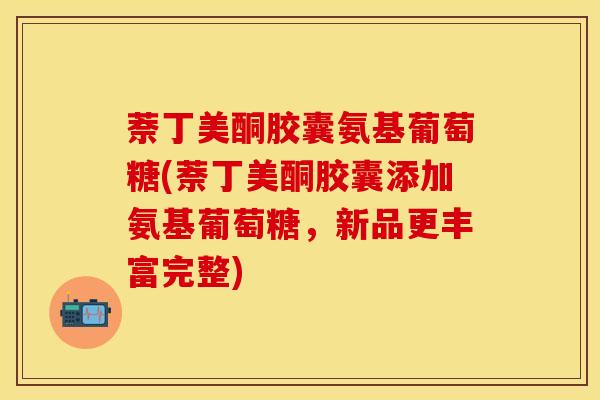 萘丁美酮胶囊氨基葡萄糖(萘丁美酮胶囊添加氨基葡萄糖，新品更丰富完整)