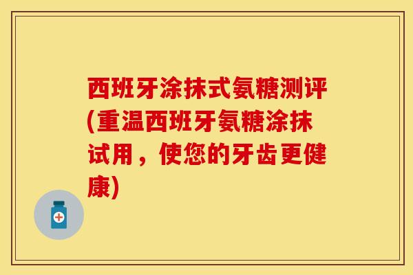 西班牙涂抹式氨糖测评(重温西班牙氨糖涂抹试用，使您的牙齿更健康)