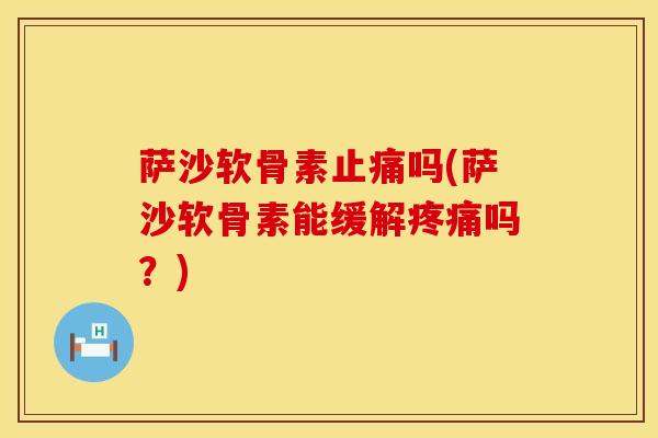 萨沙软骨素止痛吗(萨沙软骨素能缓解疼痛吗？)