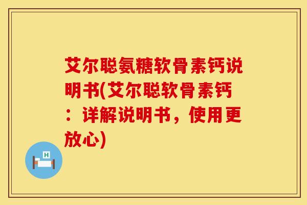 艾尔聪氨糖软骨素钙说明书(艾尔聪软骨素钙：详解说明书，使用更放心)