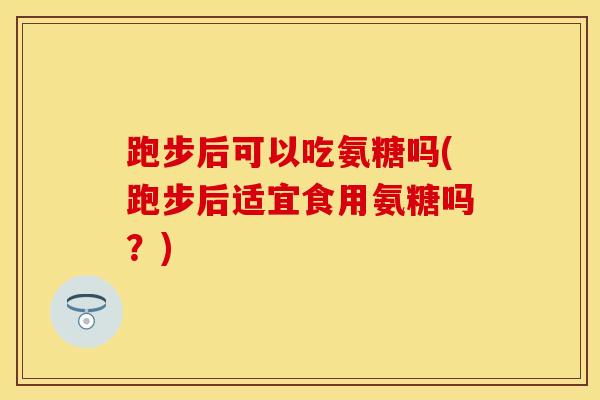 跑步后可以吃氨糖吗(跑步后适宜食用氨糖吗？)