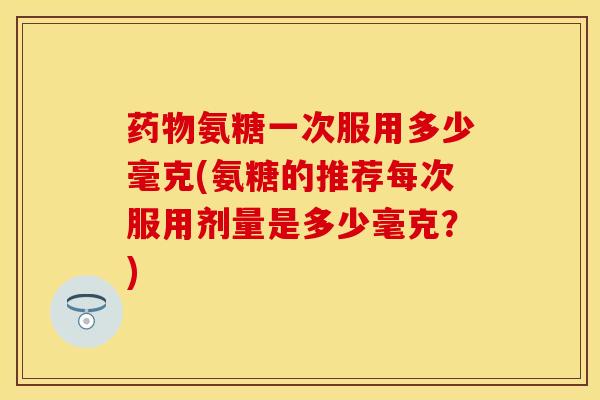 氨糖一次服用多少毫克(氨糖的推荐每次服用剂量是多少毫克?) 氨糖一次服用多少毫克(氨糖的推荐每次服用剂量是多少毫克?)