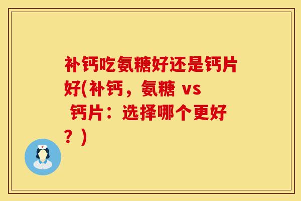 补钙吃氨糖好还是钙片好(补钙,氨糖 vs 钙片:选择哪个更好?)