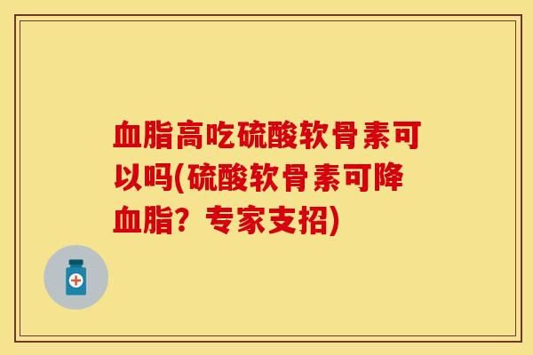 血脂高吃硫酸软骨素可以吗(硫酸软骨素可降血脂？专家支招)