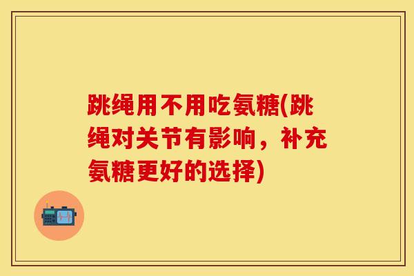 跳绳用不用吃氨糖(跳绳对关节有影响,补充氨糖更好的选择)