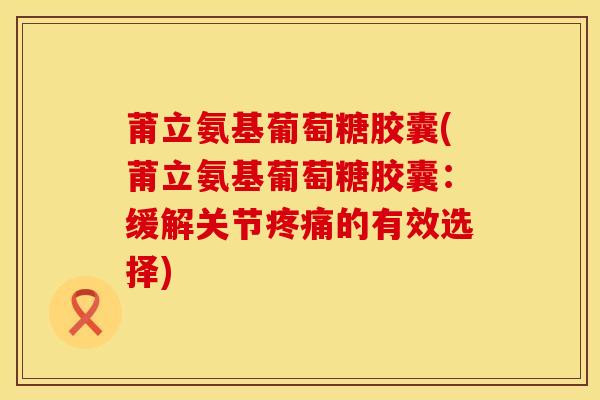 莆立氨基葡萄糖胶囊(莆立氨基葡萄糖胶囊：缓解关节疼痛的有效选择)