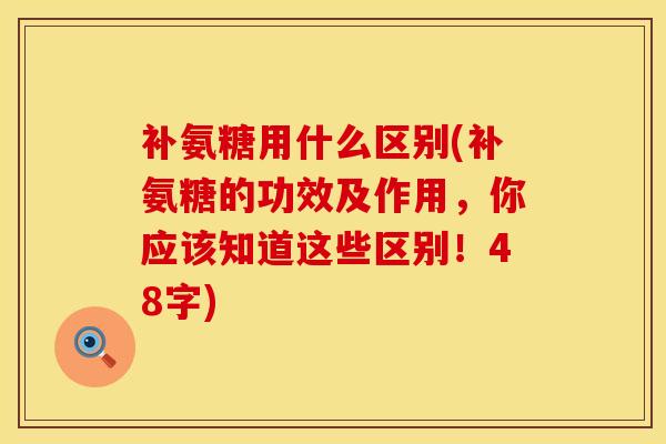 补氨糖用什么区别(补氨糖的功效及作用，你应该知道这些区别！48字)