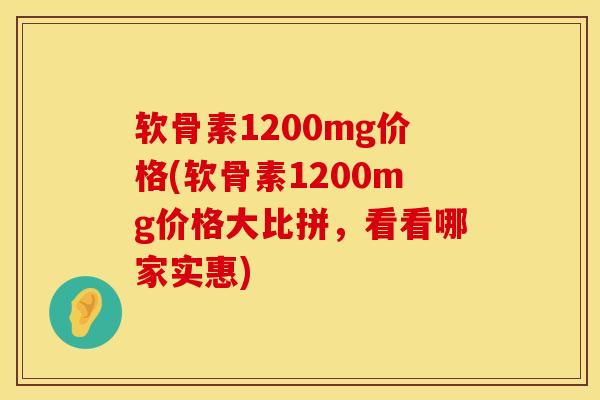 软骨素1200mg价格(软骨素1200mg价格大比拼，看看哪家实惠)
