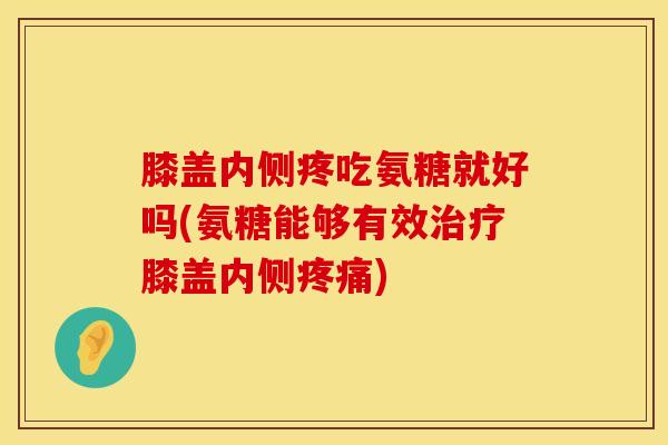 膝盖内侧疼吃氨糖就好吗(氨糖能够有效治疗膝盖内侧疼痛)