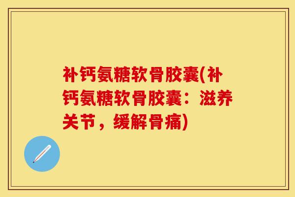 补钙氨糖软骨胶囊(补钙氨糖软骨胶囊：滋养关节，缓解骨痛)