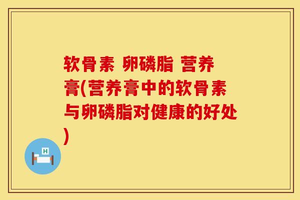 软骨素 卵磷脂 营养膏(营养膏中的软骨素与卵磷脂对健康的好处)