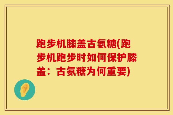 跑步机膝盖古氨糖(跑步机跑步时如何保护膝盖：古氨糖为何重要)