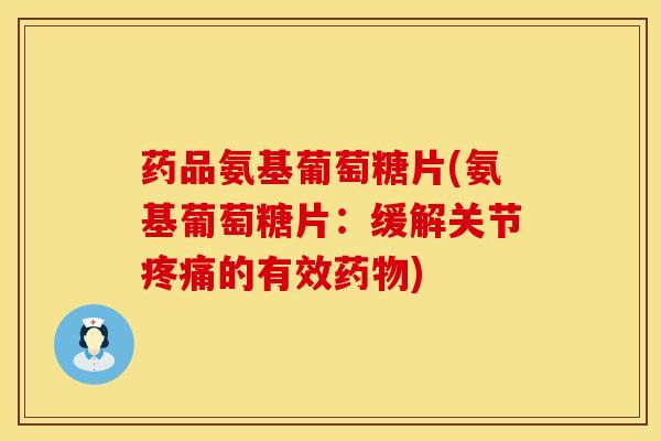 药品氨基葡萄糖片(氨基葡萄糖片：缓解关节疼痛的有效药物)