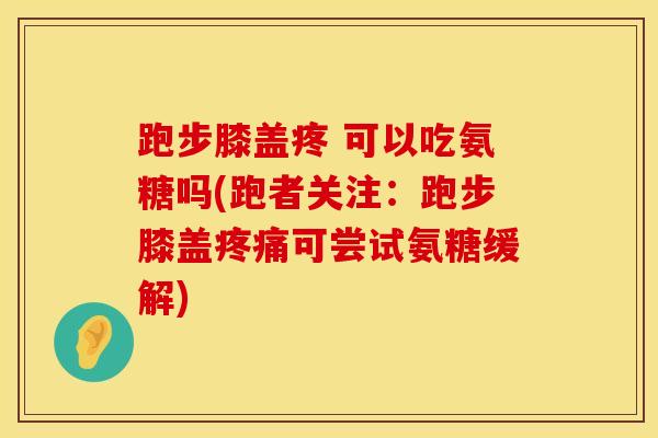 跑步膝盖疼 可以吃氨糖吗(跑者关注：跑步膝盖疼痛可尝试氨糖缓解)
