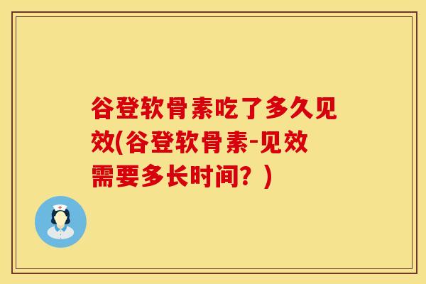 谷登软骨素吃了多久见效(谷登软骨素-见效需要多长时间？)