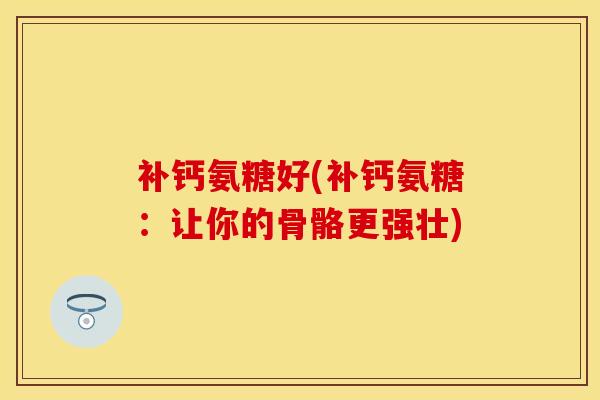 补钙氨糖好(补钙氨糖：让你的骨骼更强壮)