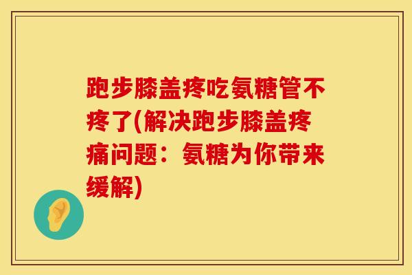 跑步膝盖疼吃氨糖管不疼了(解决跑步膝盖疼痛问题：氨糖为你带来缓解)
