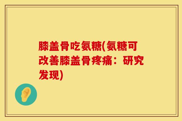 膝盖骨吃氨糖(氨糖可改善膝盖骨疼痛：研究发现)