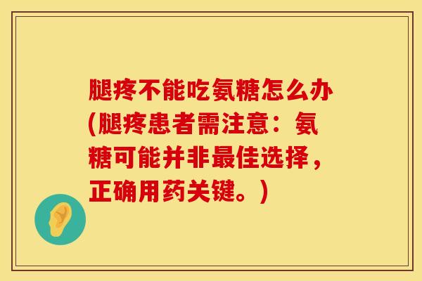 腿疼不能吃氨糖怎么办(腿疼患者需注意：氨糖可能并非最佳选择，正确用药关键。)