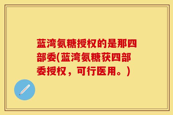 蓝湾氨糖授权的是那四部委(蓝湾氨糖获四部委授权，可行医用。)