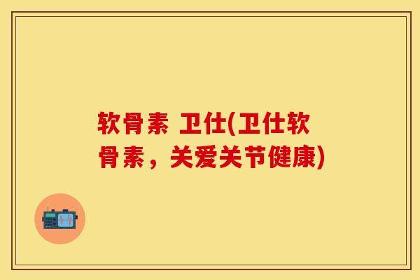 软骨素 卫仕(卫仕软骨素,关爱关节健康) 软骨素 卫仕(卫仕软骨素,关爱关节健康)