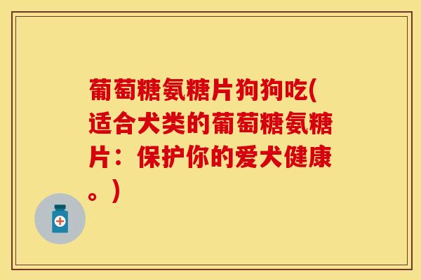 葡萄糖氨糖片狗狗吃(适合犬类的葡萄糖氨糖片:保护你的爱犬健康。) 葡萄糖氨糖片狗狗吃(适合犬类的葡萄糖氨糖片:保护你的爱犬健康。)