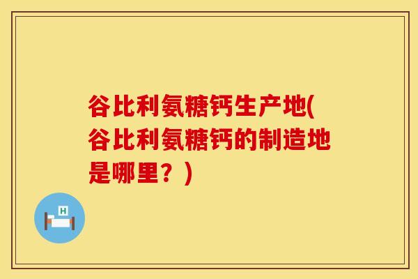 谷比利氨糖钙生产地(谷比利氨糖钙的制造地是哪里？)