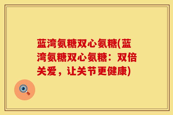 蓝湾氨糖双心氨糖(蓝湾氨糖双心氨糖：双倍关爱，让关节更健康)