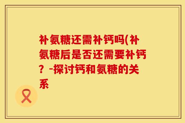 补氨糖还需补钙吗(补氨糖后是否还需要补钙？-探讨钙和氨糖的关系