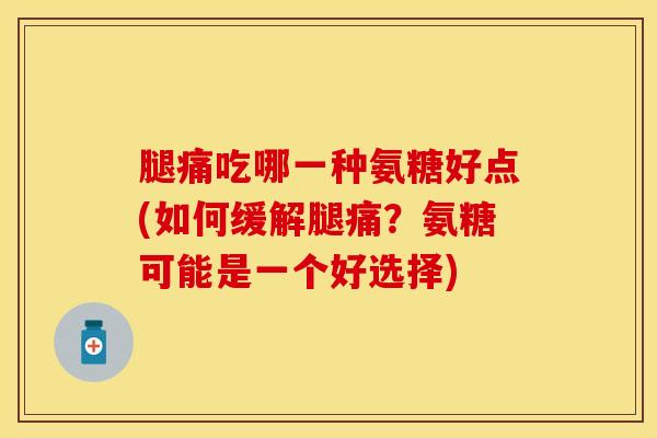 腿痛吃哪一种氨糖好点(如何缓解腿痛？氨糖可能是一个好选择)