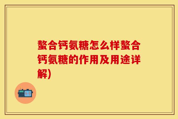 螯合钙氨糖怎么样螯合钙氨糖的作用及用途详解)