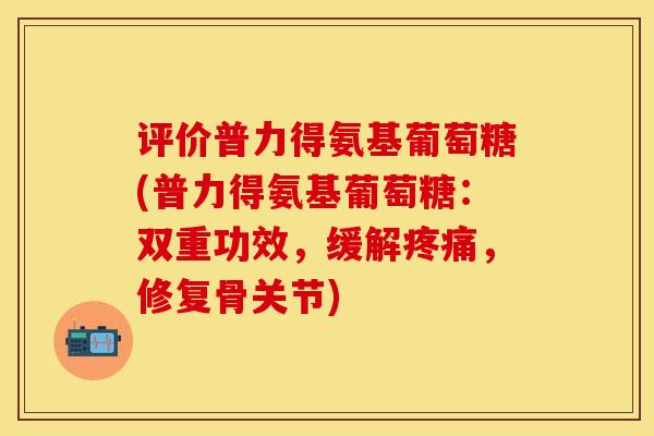 评价普力得氨基葡萄糖(普力得氨基葡萄糖:双重功效,缓解,修复骨关节) 评价普力得氨基葡萄糖(普力得氨基葡萄糖:双重功效,缓解,修复骨关节)