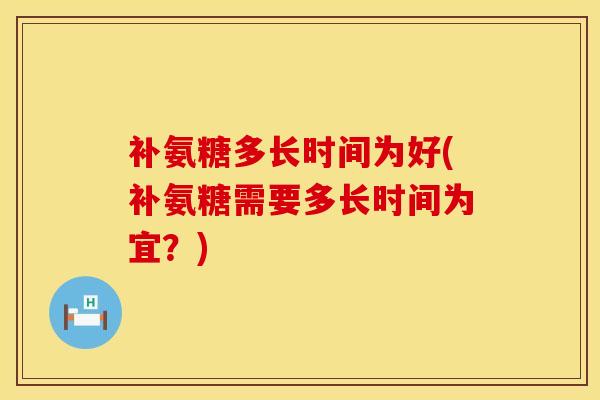 补氨糖多长时间为好(补氨糖需要多长时间为宜？)