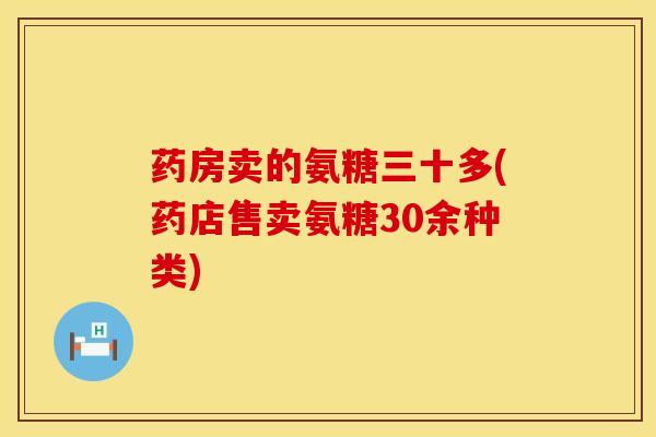 药房卖的氨糖三十多(药店售卖氨糖30余种类)