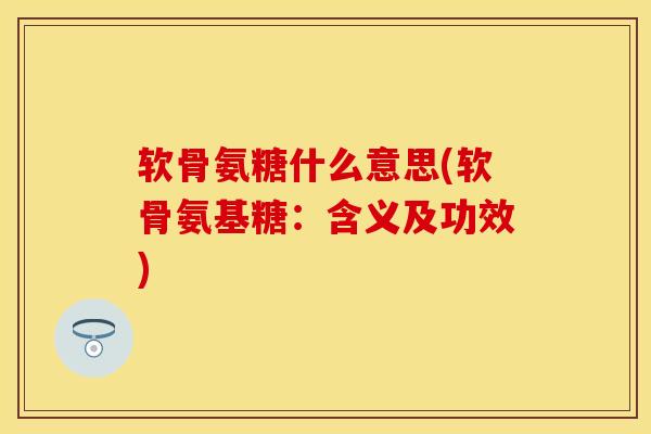 软骨氨糖什么意思(软骨氨基糖：含义及功效)