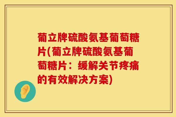 葡立牌硫酸氨基葡萄糖片(葡立牌硫酸氨基葡萄糖片:缓解关节的有效解决方案) 葡立牌硫酸氨基葡萄糖片(葡立牌硫酸氨基葡萄糖片:缓解关节的有效解决方案)