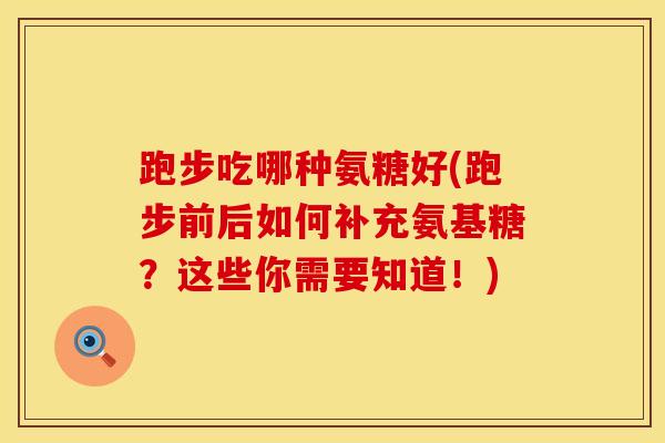跑步吃哪种氨糖好(跑步前后如何补充氨基糖？这些你需要知道！)