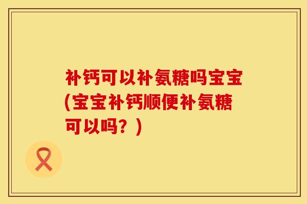 补钙可以补氨糖吗宝宝(宝宝补钙顺便补氨糖可以吗?) 补钙可以补氨糖吗宝宝(宝宝补钙顺便补氨糖可以吗?)