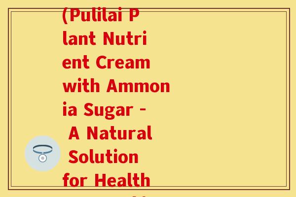 葡力牌植物氨糖营养霜(Pulilai Plant Nutrient Cream with Ammonia Sugar - A Natural Solution for Healthy Growth)