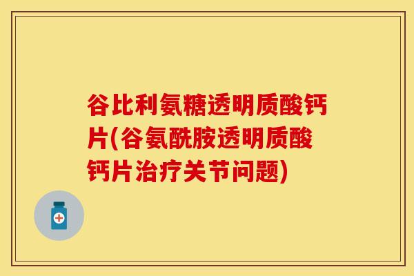 谷比利氨糖透明质酸钙片(谷氨酰胺透明质酸钙片治疗关节问题)