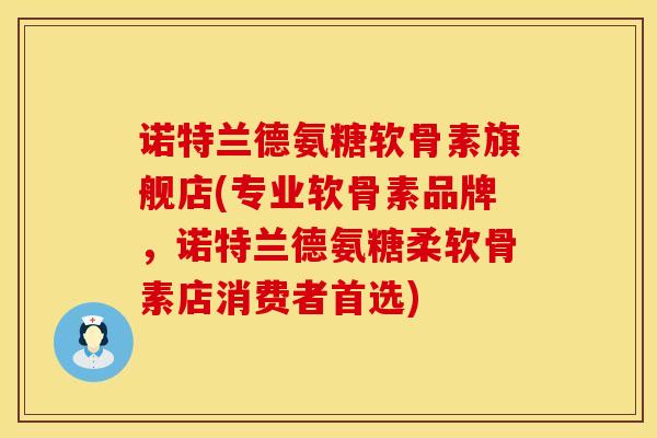 诺特兰德氨糖软骨素旗舰店(专业软骨素品牌,诺特兰德氨糖柔软骨素店消费者首选)